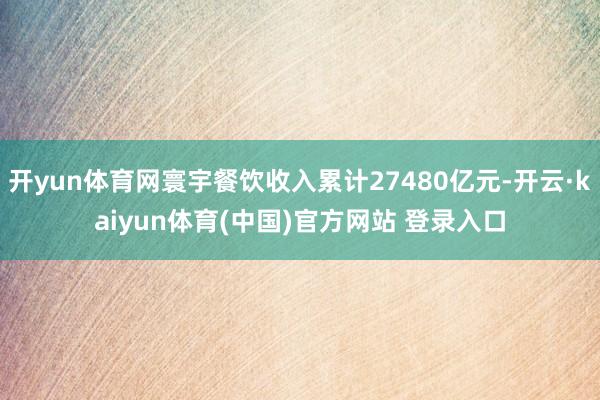 开yun体育网寰宇餐饮收入累计27480亿元-开云·kaiy