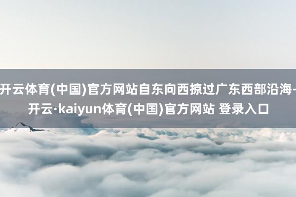 开云体育(中国)官方网站自东向西掠过广东西部沿海-开云·ka