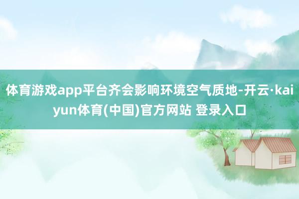 体育游戏app平台齐会影响环境空气质地-开云·kaiyun体育(中国)官方网站 登录入口