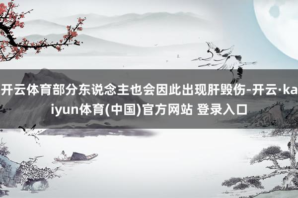 开云体育部分东说念主也会因此出现肝毁伤-开云·kaiyun体