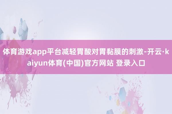 体育游戏app平台减轻胃酸对胃黏膜的刺激-开云·kaiyun