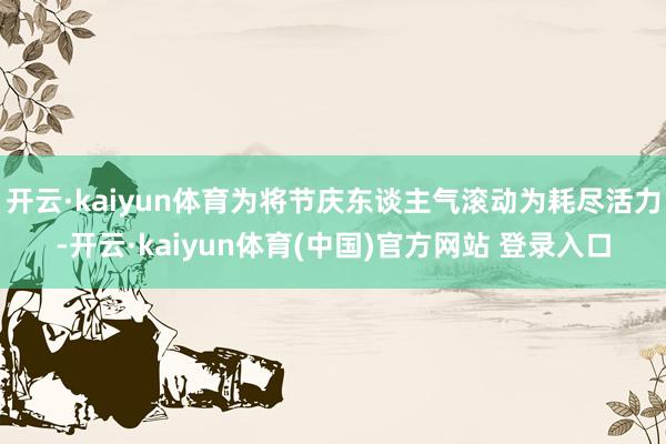 开云·kaiyun体育为将节庆东谈主气滚动为耗尽活力-开云·kaiyun体育(中国)官方网站 登录入口