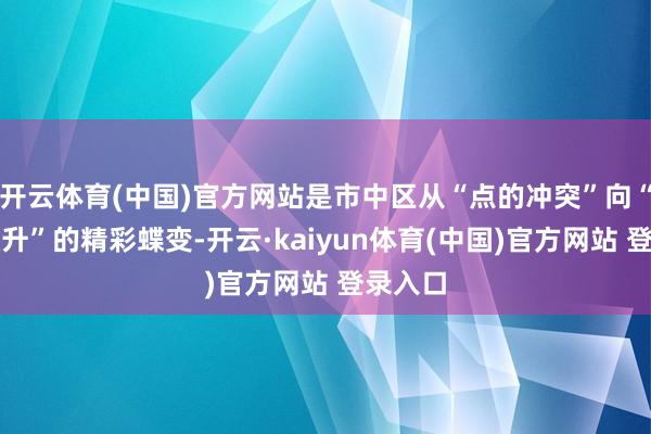 开云体育(中国)官方网站是市中区从“点的冲突”向“面的跃升”的精彩蝶变-开云·kaiyun体育(中国)官方网站 登录入口