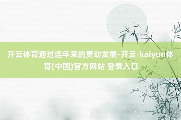 开云体育通过连年来的更动发展-开云·kaiyun体育(中国)官方网站 登录入口