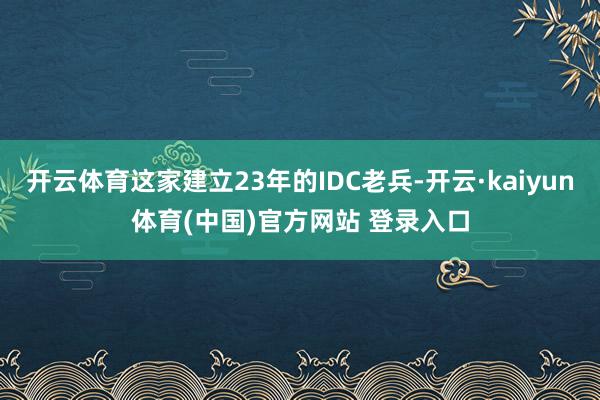 开云体育这家建立23年的IDC老兵-开云·kaiyun体育(中国)官方网站 登录入口
