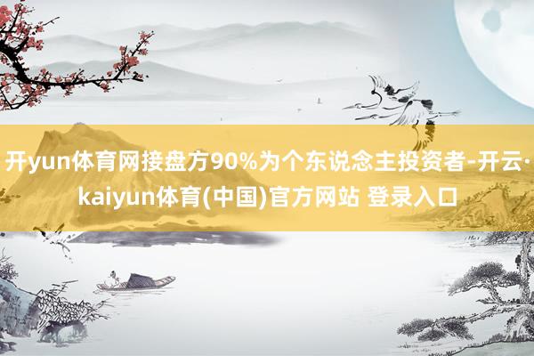 开yun体育网接盘方90%为个东说念主投资者-开云·kaiyun体育(中国)官方网站 登录入口