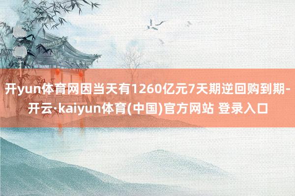 开yun体育网因当天有1260亿元7天期逆回购到期-开云·k