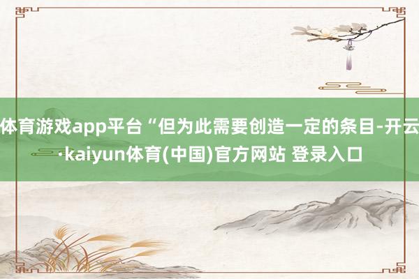体育游戏app平台“但为此需要创造一定的条目-开云·kaiyun体育(中国)官方网站 登录入口