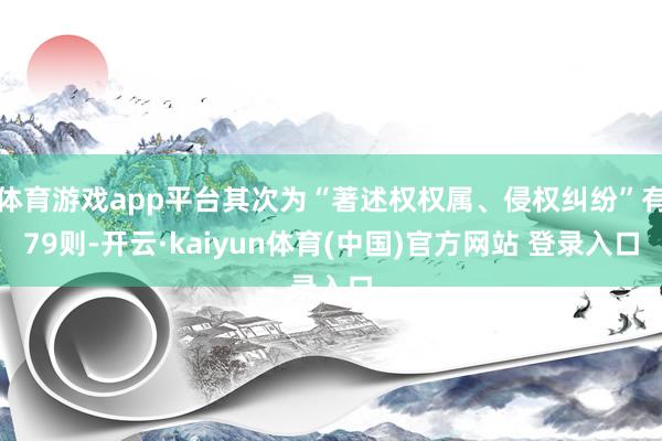 体育游戏app平台其次为“著述权权属、侵权纠纷”有79则-开