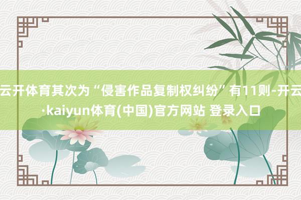 云开体育其次为“侵害作品复制权纠纷”有11则-开云·kaiyun体育(中国)官方网站 登录入口