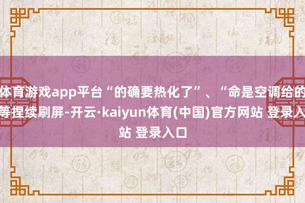 体育游戏app平台“的确要热化了”、“命是空调给的”等捏续刷