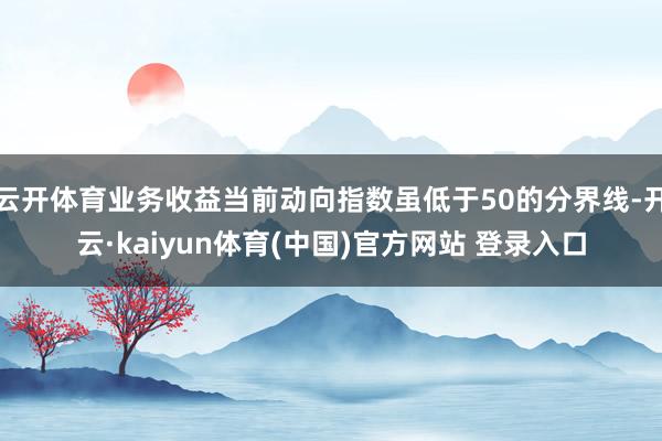 云开体育业务收益当前动向指数虽低于50的分界线-开云·kai