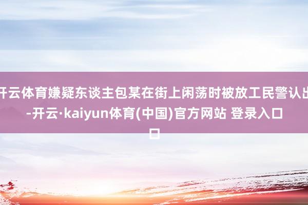 开云体育嫌疑东谈主包某在街上闲荡时被放工民警认出-开云·ka