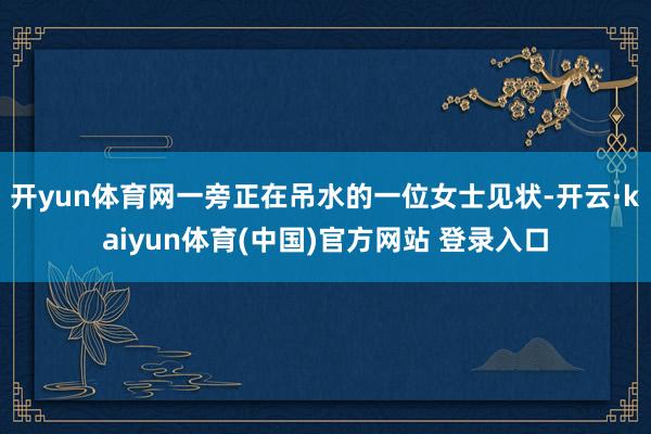 开yun体育网一旁正在吊水的一位女士见状-开云·kaiyun体育(中国)官方网站 登录入口