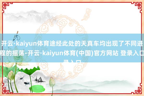 开云·kaiyun体育途经此处的天真车均出现了不同进程的摇荡