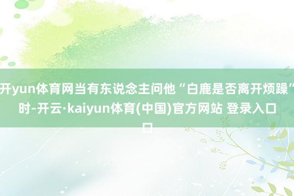 开yun体育网当有东说念主问他“白鹿是否离开烦躁”时-开云·