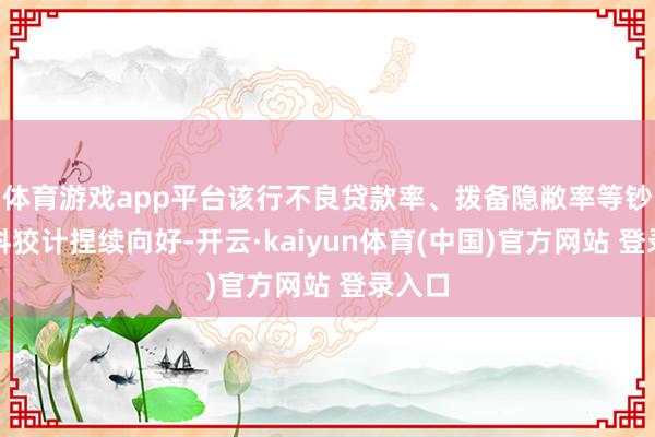 体育游戏app平台该行不良贷款率、拨备隐敝率等钞票质料狡计捏续向好-开云·kaiyun体育(中国)官方网站 登录入口
