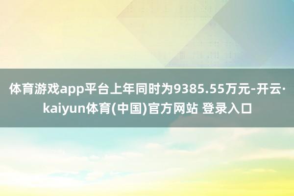 体育游戏app平台上年同时为9385.55万元-开云·kaiyun体育(中国)官方网站 登录入口