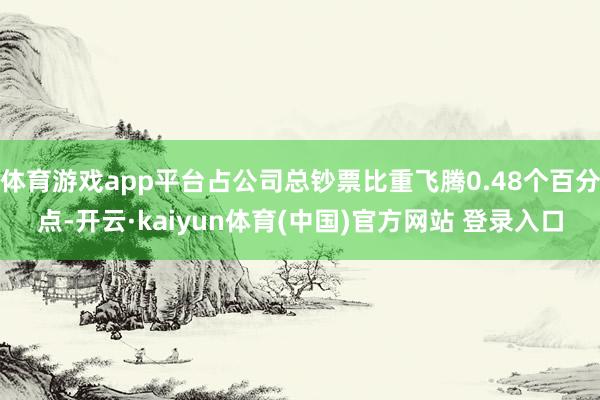 体育游戏app平台占公司总钞票比重飞腾0.48个百分点-开云·kaiyun体育(中国)官方网站 登录入口