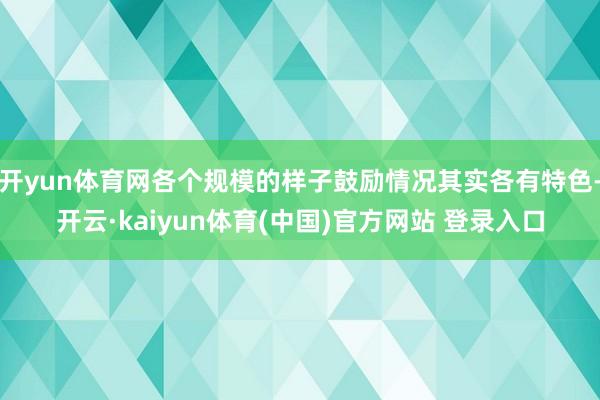 开yun体育网各个规模的样子鼓励情况其实各有特色-开云·kaiyun体育(中国)官方网站 登录入口