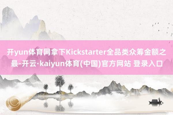 开yun体育网拿下Kickstarter全品类众筹金额之最-开云·kaiyun体育(中国)官方网站 登录入口