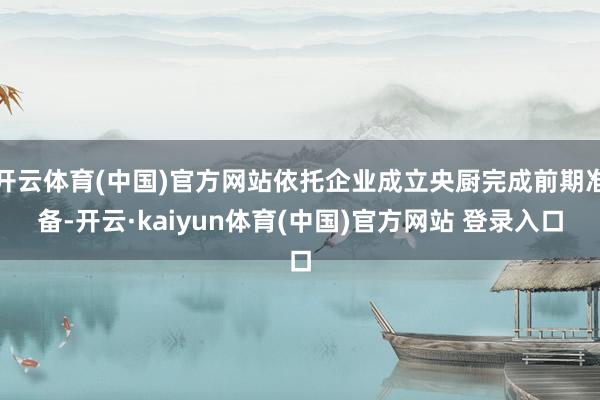 开云体育(中国)官方网站依托企业成立央厨完成前期准备-开云·kaiyun体育(中国)官方网站 登录入口