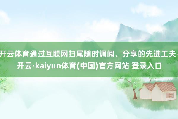 开云体育通过互联网扫尾随时调阅、分享的先进工夫-开云·kaiyun体育(中国)官方网站 登录入口