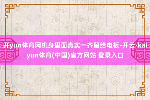 开yun体育网机身里面真实一齐留给电板-开云·kaiyun体育(中国)官方网站 登录入口
