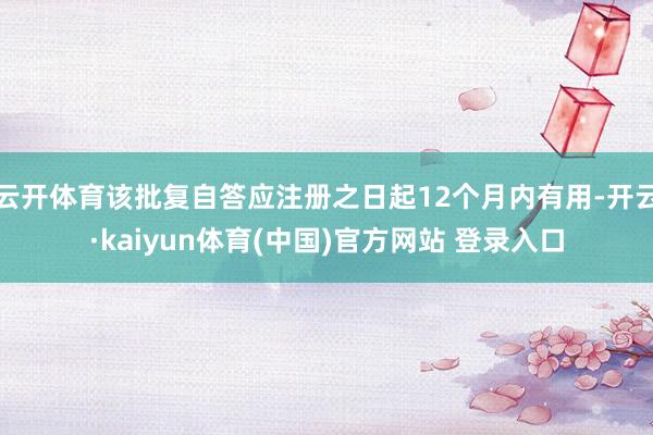 云开体育该批复自答应注册之日起12个月内有用-开云·kaiyun体育(中国)官方网站 登录入口