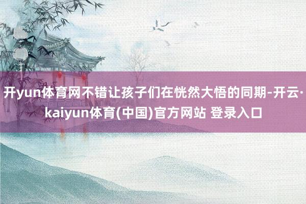 开yun体育网不错让孩子们在恍然大悟的同期-开云·kaiyu