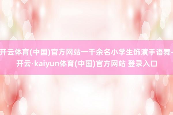 开云体育(中国)官方网站一千余名小学生饰演手语舞-开云·ka