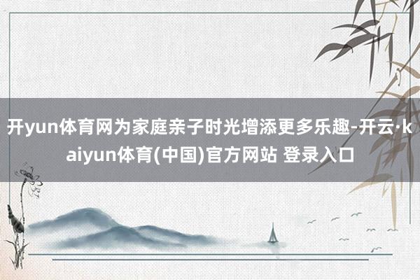 开yun体育网为家庭亲子时光增添更多乐趣-开云·kaiyun