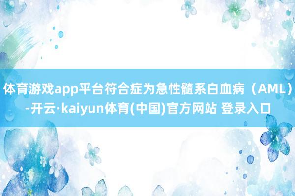 体育游戏app平台符合症为急性髓系白血病（AML）-开云·k