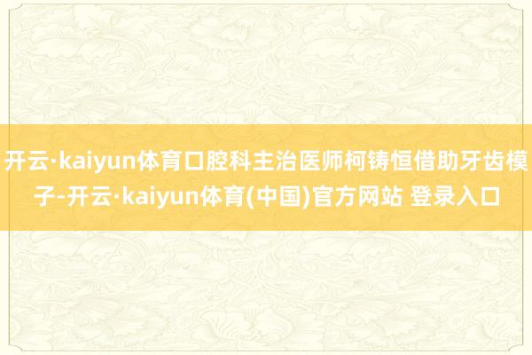 开云·kaiyun体育口腔科主治医师柯铸恒借助牙齿模子-开云