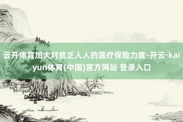 云开体育加大对贫乏人人的医疗保险力度-开云·kaiyun体育