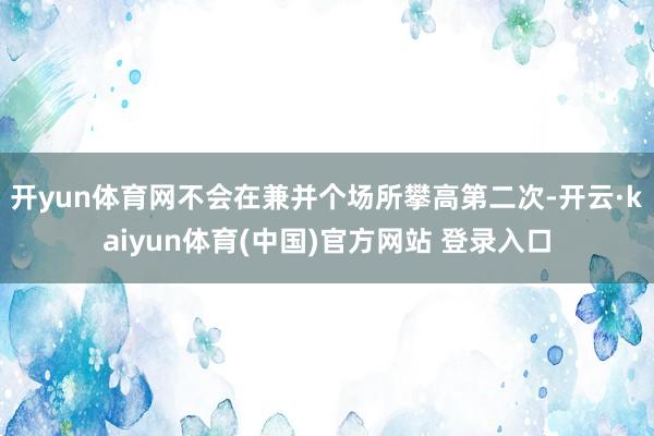 开yun体育网不会在兼并个场所攀高第二次-开云·kaiyun体育(中国)官方网站 登录入口