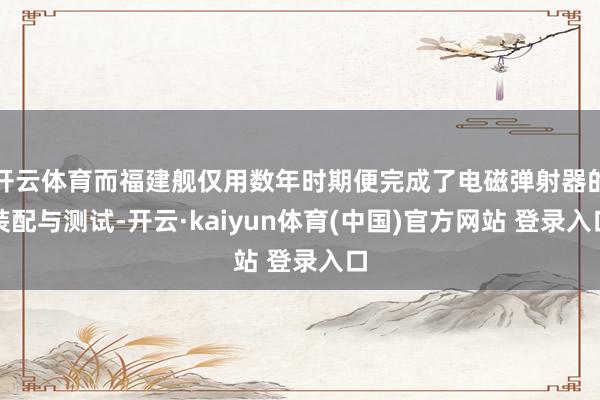 开云体育而福建舰仅用数年时期便完成了电磁弹射器的装配与测试-开云·kaiyun体育(中国)官方网站 登录入口