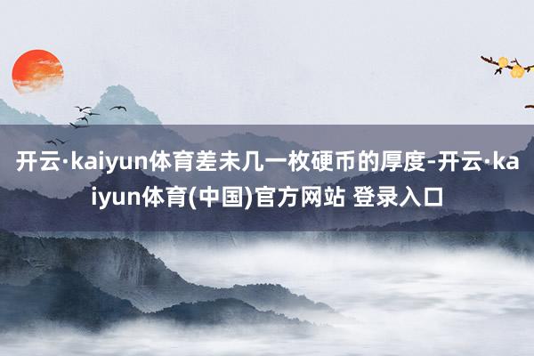 开云·kaiyun体育差未几一枚硬币的厚度-开云·kaiyun体育(中国)官方网站 登录入口
