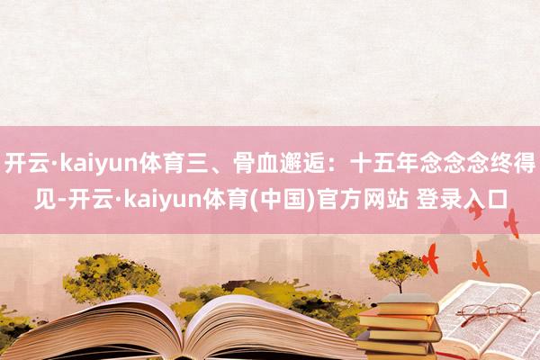 开云·kaiyun体育三、骨血邂逅：十五年念念念终得见-开云·kaiyun体育(中国)官方网站 登录入口