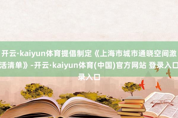 开云·kaiyun体育提倡制定《上海市城市通晓空间激活清单》