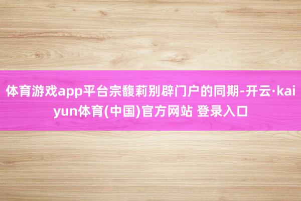 体育游戏app平台宗馥莉别辟门户的同期-开云·kaiyun体