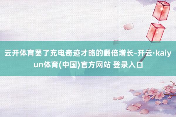 云开体育罢了充电奇迹才略的翻倍增长-开云·kaiyun体育(中国)官方网站 登录入口