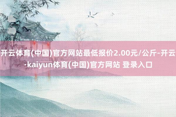 开云体育(中国)官方网站最低报价2.00元/公斤-开云·ka