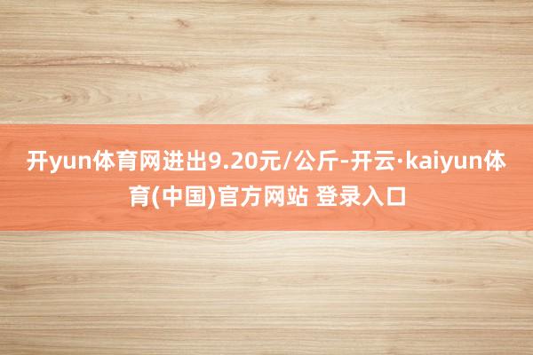 开yun体育网进出9.20元/公斤-开云·kaiyun体育(