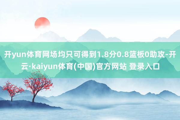 开yun体育网场均只可得到1.8分0.8篮板0助攻-开云·k