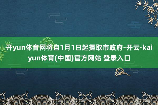 开yun体育网将自1月1日起摄取市政府-开云·kaiyun体