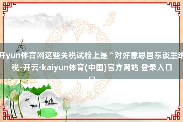 开yun体育网这些关税试验上是“对好意思国东谈主纳税-开云·