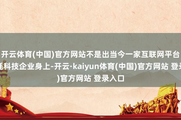 开云体育(中国)官方网站不是出当今一家互联网平台或消耗科技企业身上-开云·kaiyun体育(中国)官方网站 登录入口