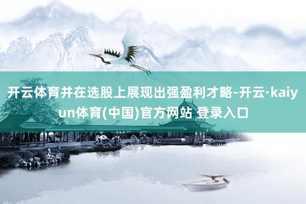 开云体育并在选股上展现出强盈利才略-开云·kaiyun体育(中国)官方网站 登录入口