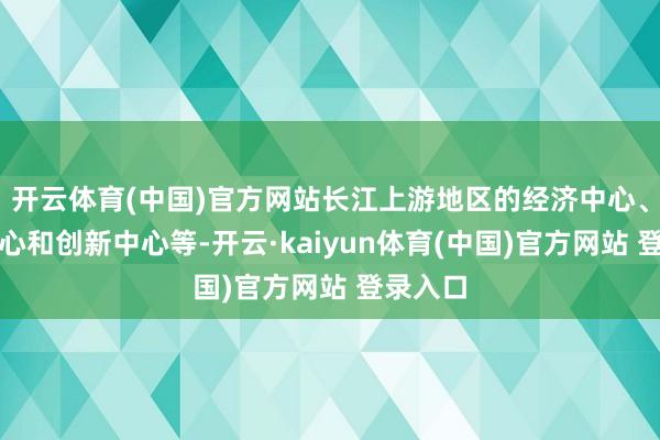 开云体育(中国)官方网站长江上游地区的经济中心、金融中心和创新中心等-开云·kaiyun体育(中国)官方网站 登录入口